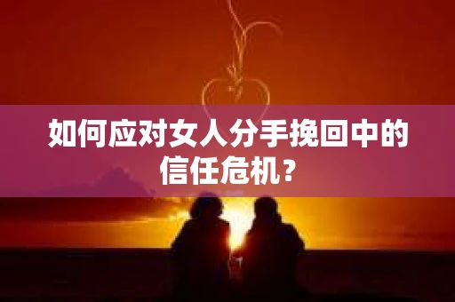 如何应对女人分手挽回中的信任危机？