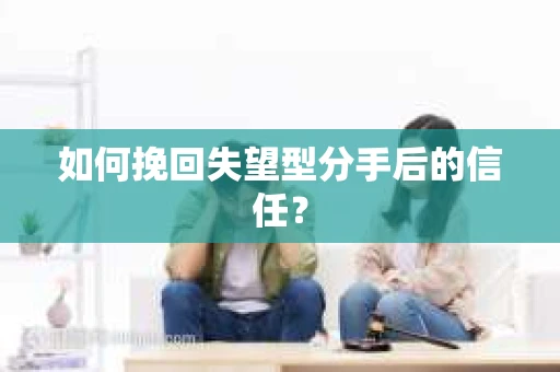 如何挽回失望型分手后的信任？