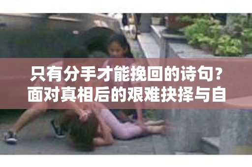 只有分手才能挽回的诗句？面对真相后的艰难抉择与自我疗愈