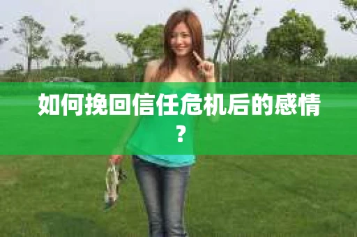 如何挽回信任危机后的感情？