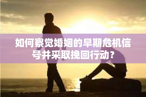 如何察觉婚姻的早期危机信号并采取挽回行动？