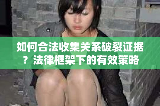 如何合法收集关系破裂证据？法律框架下的有效策略