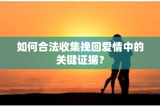 如何合法收集挽回爱情中的关键证据？