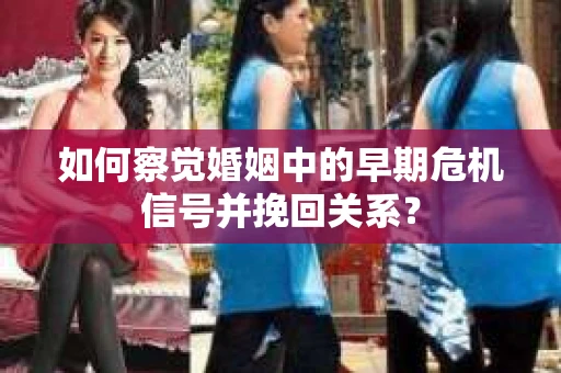 如何察觉婚姻中的早期危机信号并挽回关系？