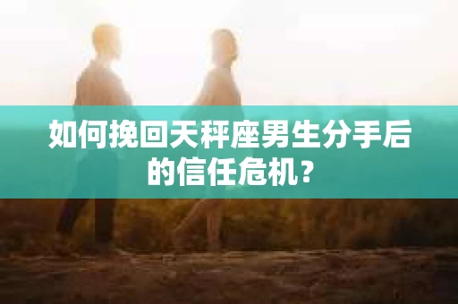 如何挽回天秤座男生分手后的信任危机？