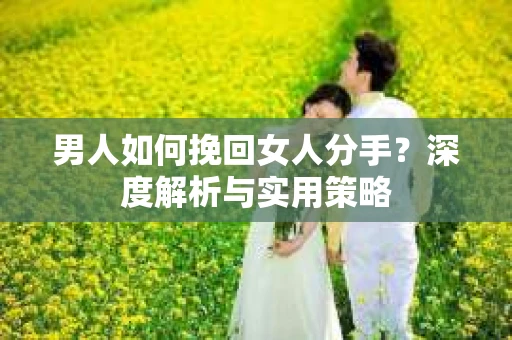 男人如何挽回女人分手？深度解析与实用策略
