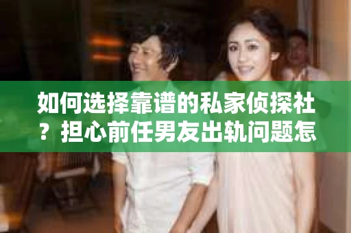 如何选择靠谱的私家侦探社？担心前任男友出轨问题怎么办？