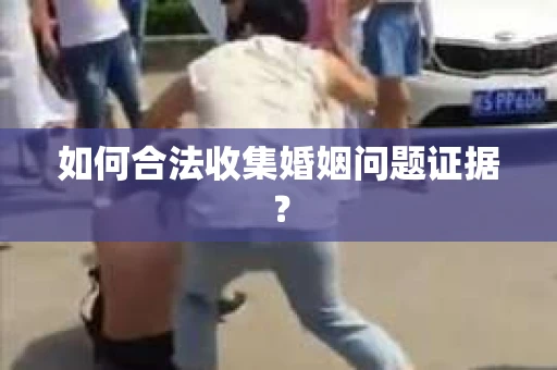 如何合法收集婚姻问题证据？