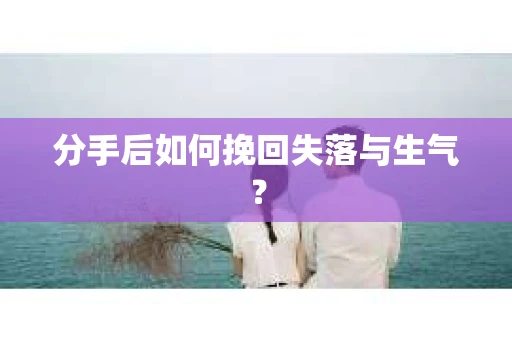 分手后如何挽回失落与生气？