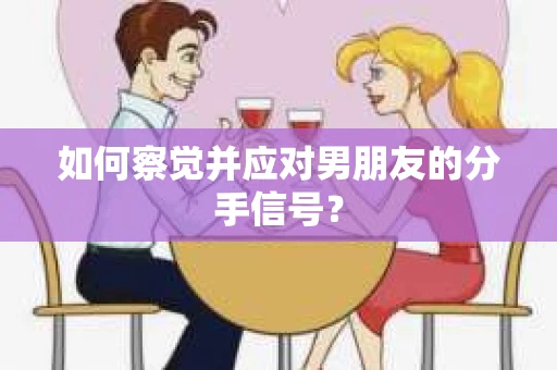 如何察觉并应对男朋友的分手信号？