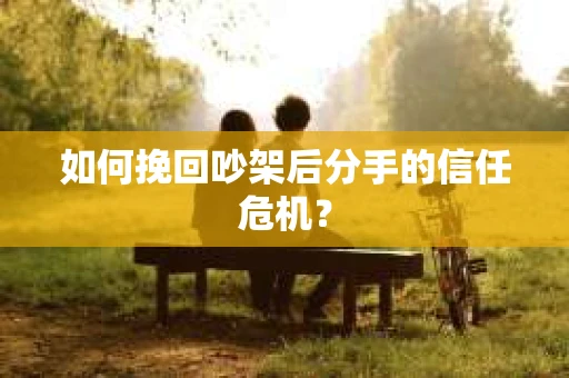 如何挽回吵架后分手的信任危机？