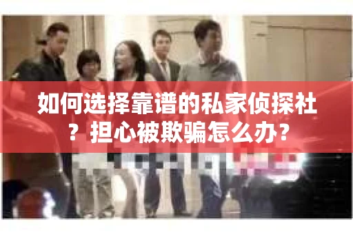 如何选择靠谱的私家侦探社？担心被欺骗怎么办？