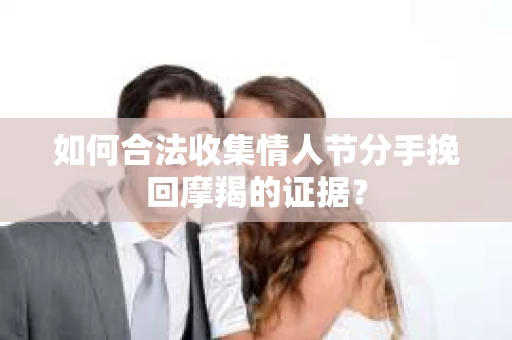 如何合法收集情人节分手挽回摩羯的证据？