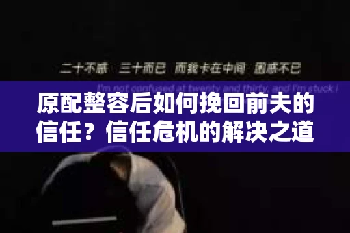 原配整容后如何挽回前夫的信任？信任危机的解决之道
