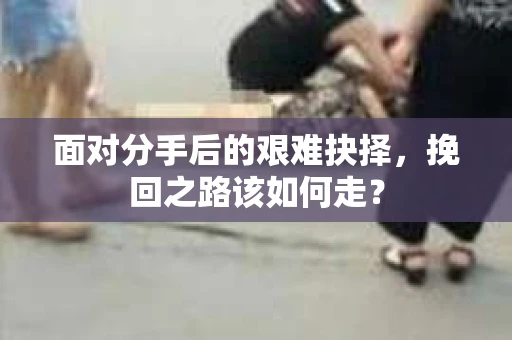 面对分手后的艰难抉择，挽回之路该如何走？