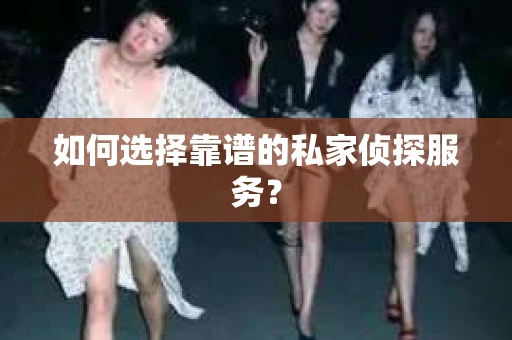 如何选择靠谱的私家侦探服务？