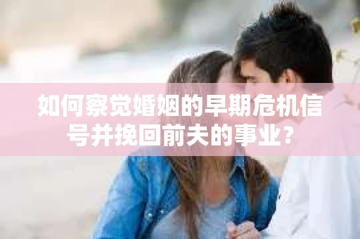 如何察觉婚姻的早期危机信号并挽回前夫的事业？