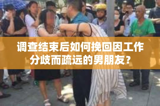 调查结束后如何挽回因工作分歧而疏远的男朋友？