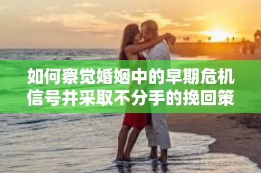 如何察觉婚姻中的早期危机信号并采取不分手的挽回策略？