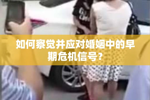 如何察觉并应对婚姻中的早期危机信号？