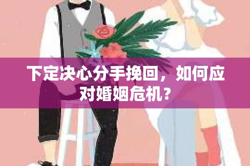 下定决心分手挽回，如何应对婚姻危机？