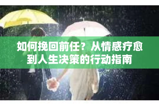 如何挽回前任？从情感疗愈到人生决策的行动指南