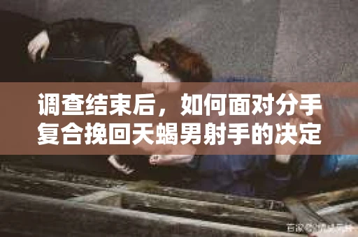 调查结束后，如何面对分手复合挽回天蝎男射手的决定？
