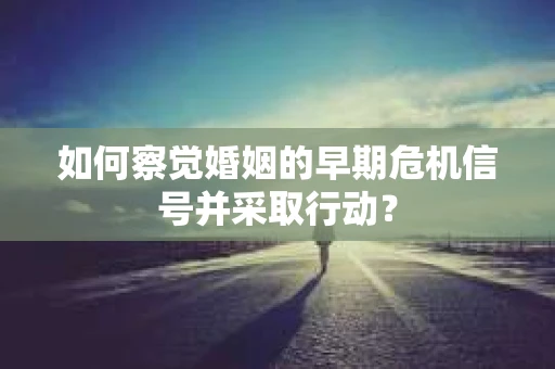 如何察觉婚姻的早期危机信号并采取行动？