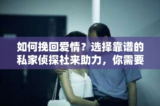 如何挽回爱情？选择靠谱的私家侦探社来助力，你需要注意什么？