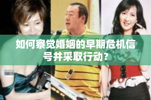 如何察觉婚姻的早期危机信号并采取行动？