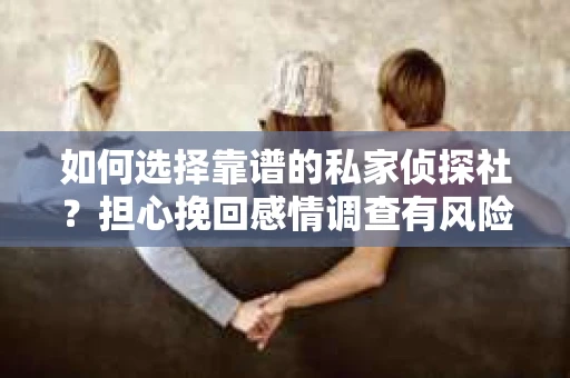如何选择靠谱的私家侦探社？担心挽回感情调查有风险怎么办？