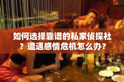 如何选择靠谱的私家侦探社？遭遇感情危机怎么办？