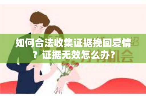 如何合法收集证据挽回爱情？证据无效怎么办？