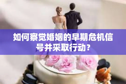 如何察觉婚姻的早期危机信号并采取行动？