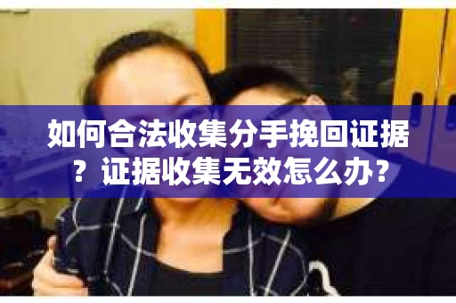 如何合法收集分手挽回证据？证据收集无效怎么办？