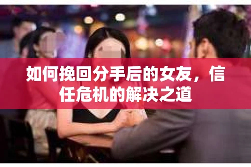 如何挽回分手后的女友，信任危机的解决之道