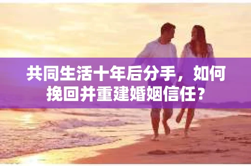 共同生活十年后分手，如何挽回并重建婚姻信任？