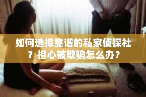 如何选择靠谱的私家侦探社？担心被欺骗怎么办？