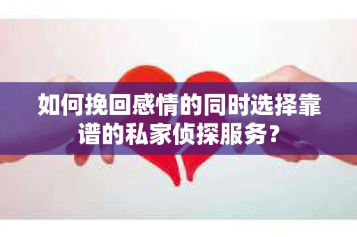 如何挽回感情的同时选择靠谱的私家侦探服务？