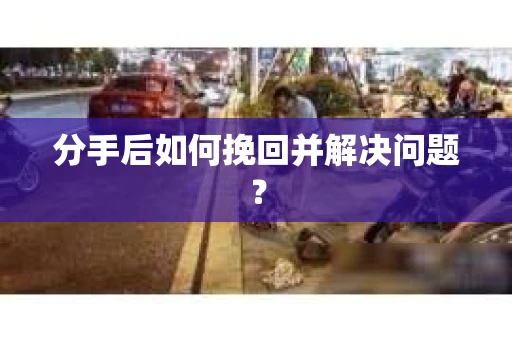 分手后如何挽回并解决问题？