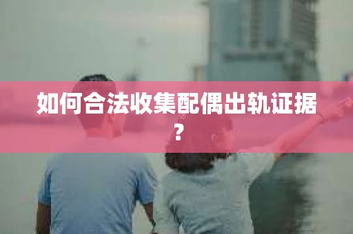 如何合法收集配偶出轨证据？