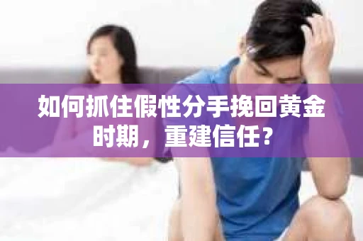 如何抓住假性分手挽回黄金时期，重建信任？