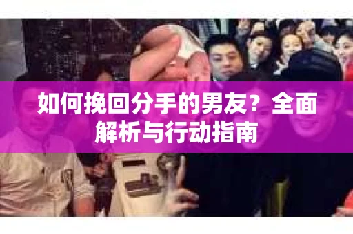 如何挽回分手的男友？全面解析与行动指南
