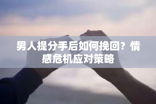 男人提分手后如何挽回？情感危机应对策略
