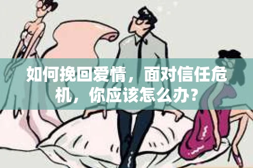 如何挽回爱情，面对信任危机，你应该怎么办？