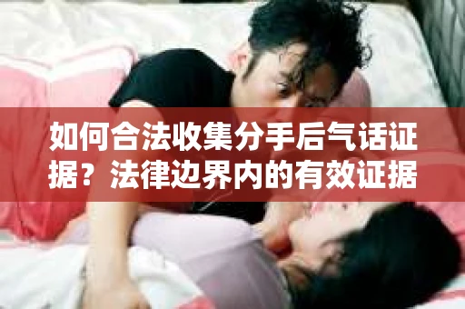 如何合法收集分手后气话证据？法律边界内的有效证据收集方案