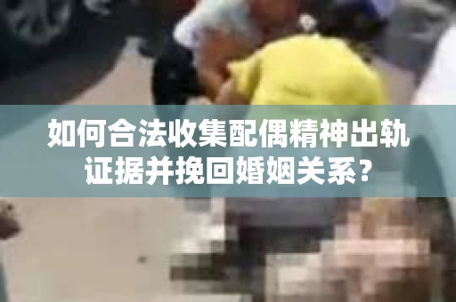 如何合法收集配偶精神出轨证据并挽回婚姻关系？