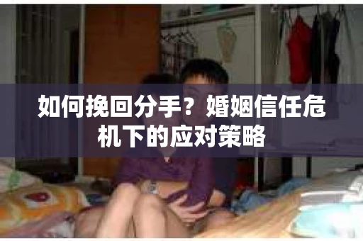如何挽回分手？婚姻信任危机下的应对策略