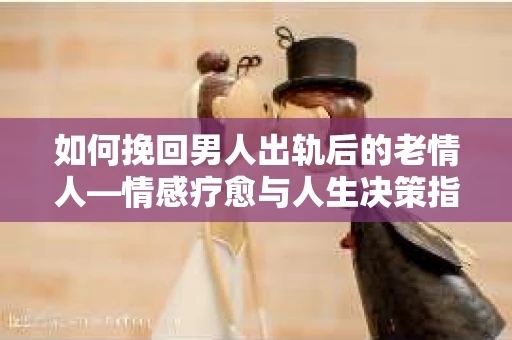如何挽回男人出轨后的老情人—情感疗愈与人生决策指南