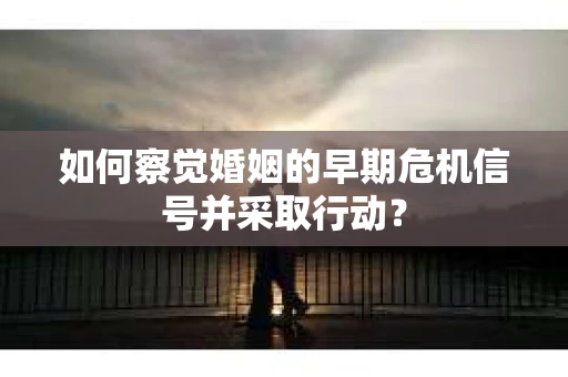 如何察觉婚姻的早期危机信号并采取行动？